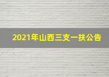 2021年山西三支一扶公告