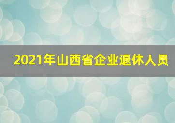 2021年山西省企业退休人员