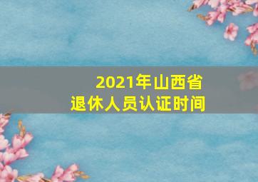 2021年山西省退休人员认证时间