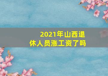 2021年山西退休人员涨工资了吗