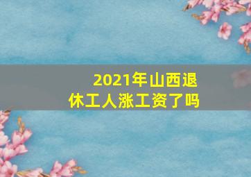 2021年山西退休工人涨工资了吗