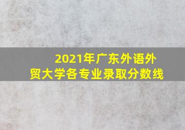 2021年广东外语外贸大学各专业录取分数线