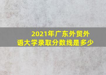 2021年广东外贸外语大学录取分数线是多少