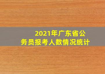 2021年广东省公务员报考人数情况统计