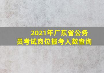 2021年广东省公务员考试岗位报考人数查询