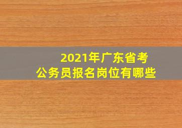 2021年广东省考公务员报名岗位有哪些