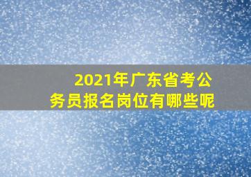 2021年广东省考公务员报名岗位有哪些呢