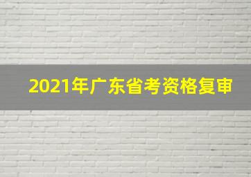 2021年广东省考资格复审