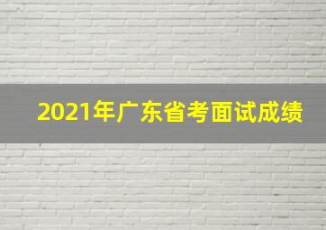 2021年广东省考面试成绩