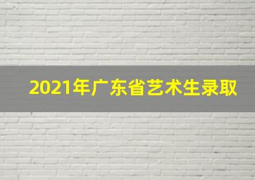 2021年广东省艺术生录取