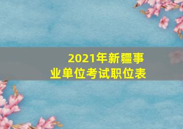 2021年新疆事业单位考试职位表