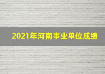 2021年河南事业单位成绩