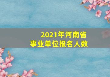 2021年河南省事业单位报名人数