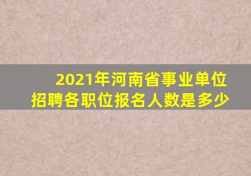 2021年河南省事业单位招聘各职位报名人数是多少