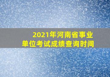 2021年河南省事业单位考试成绩查询时间