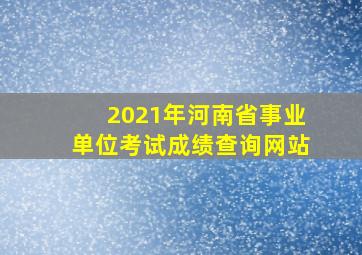 2021年河南省事业单位考试成绩查询网站