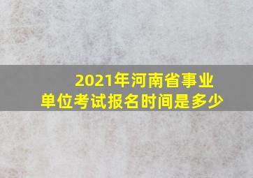 2021年河南省事业单位考试报名时间是多少