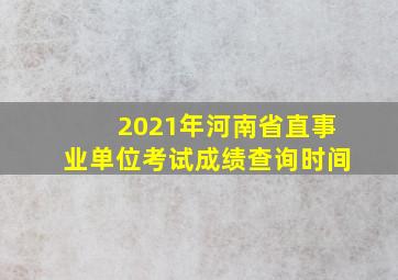 2021年河南省直事业单位考试成绩查询时间