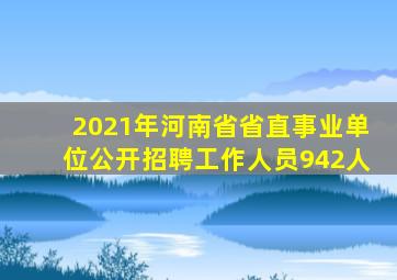 2021年河南省省直事业单位公开招聘工作人员942人