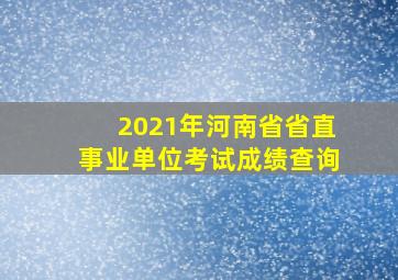 2021年河南省省直事业单位考试成绩查询