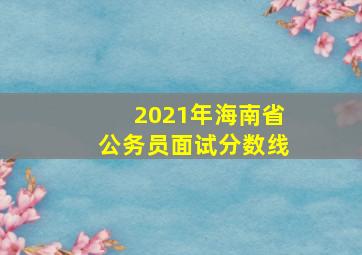 2021年海南省公务员面试分数线