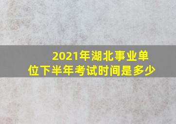 2021年湖北事业单位下半年考试时间是多少