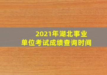 2021年湖北事业单位考试成绩查询时间