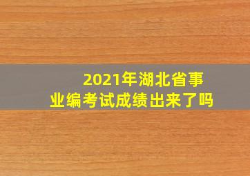 2021年湖北省事业编考试成绩出来了吗