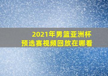 2021年男篮亚洲杯预选赛视频回放在哪看