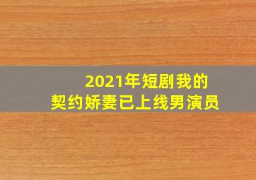 2021年短剧我的契约娇妻已上线男演员