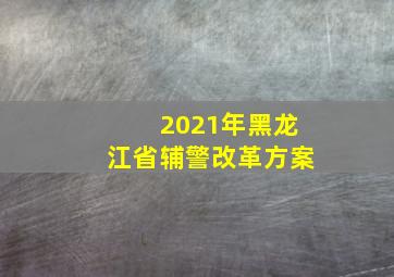 2021年黑龙江省辅警改革方案