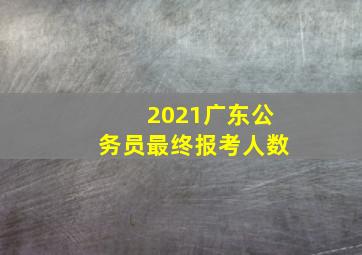 2021广东公务员最终报考人数