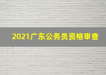 2021广东公务员资格审查