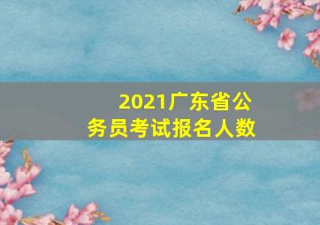 2021广东省公务员考试报名人数