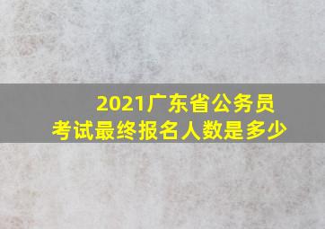 2021广东省公务员考试最终报名人数是多少