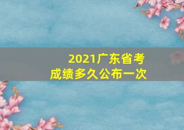 2021广东省考成绩多久公布一次