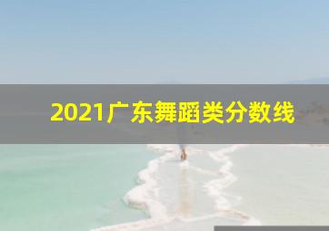 2021广东舞蹈类分数线