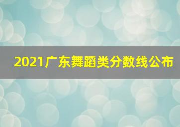 2021广东舞蹈类分数线公布