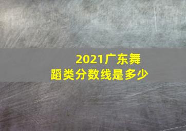 2021广东舞蹈类分数线是多少