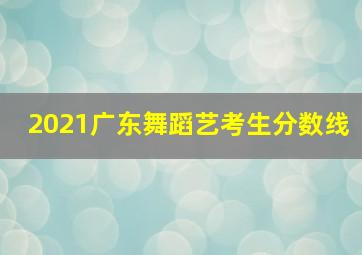 2021广东舞蹈艺考生分数线