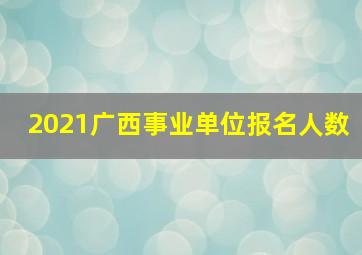 2021广西事业单位报名人数