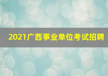 2021广西事业单位考试招聘