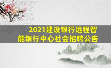 2021建设银行远程智能银行中心社会招聘公告