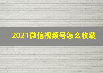 2021微信视频号怎么收藏