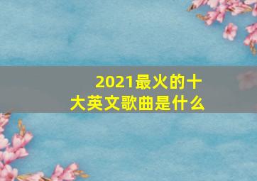 2021最火的十大英文歌曲是什么