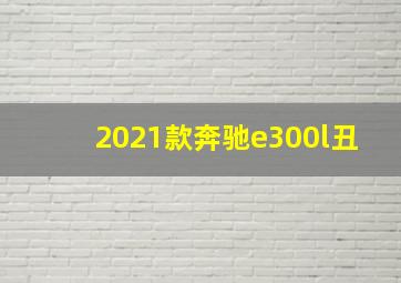 2021款奔驰e300l丑