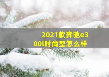 2021款奔驰e300l时尚型怎么样