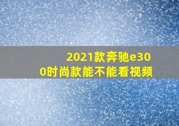 2021款奔驰e300时尚款能不能看视频