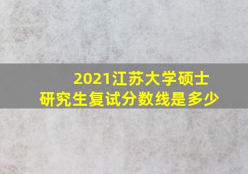 2021江苏大学硕士研究生复试分数线是多少