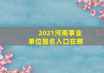 2021河南事业单位报名入口在哪